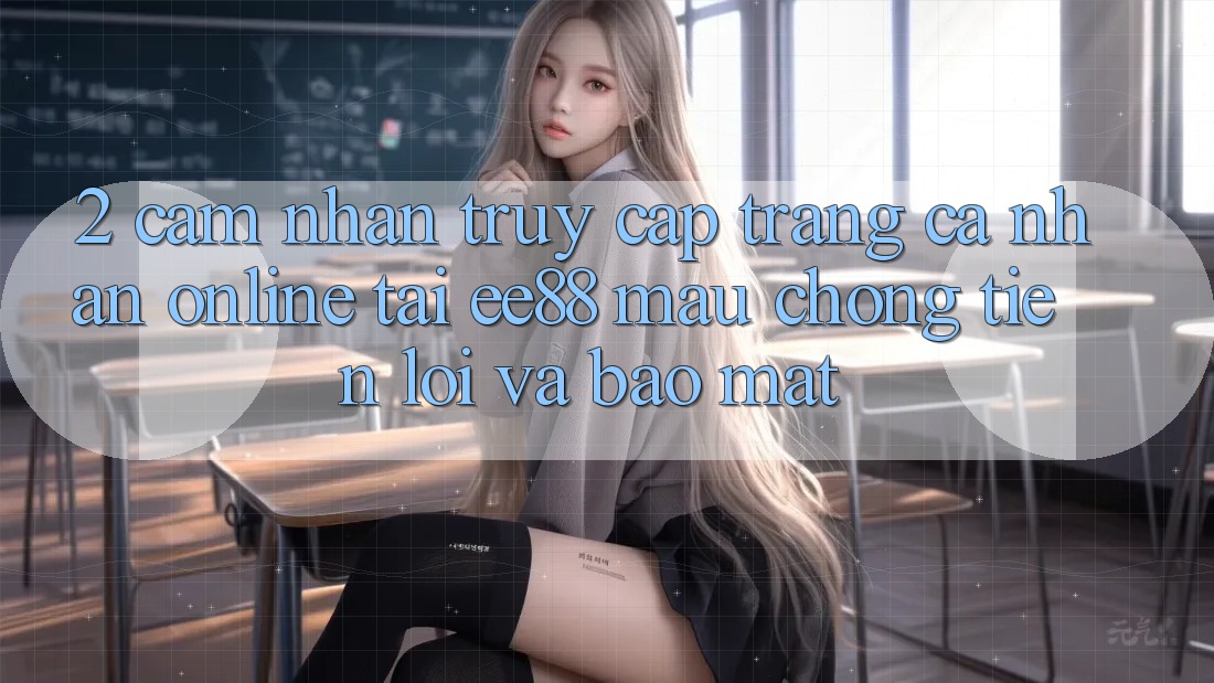 2. Cảm nhận Truy cập trang cá nhân Online Tại ee88: Mau Chóng, Tiện Lợi Và Bảo Mật 2. Cảm nhận Truy cập trang cá nhân Online Tại ee88: Mau Chóng, Tiện Lợi Và Bảo Mật