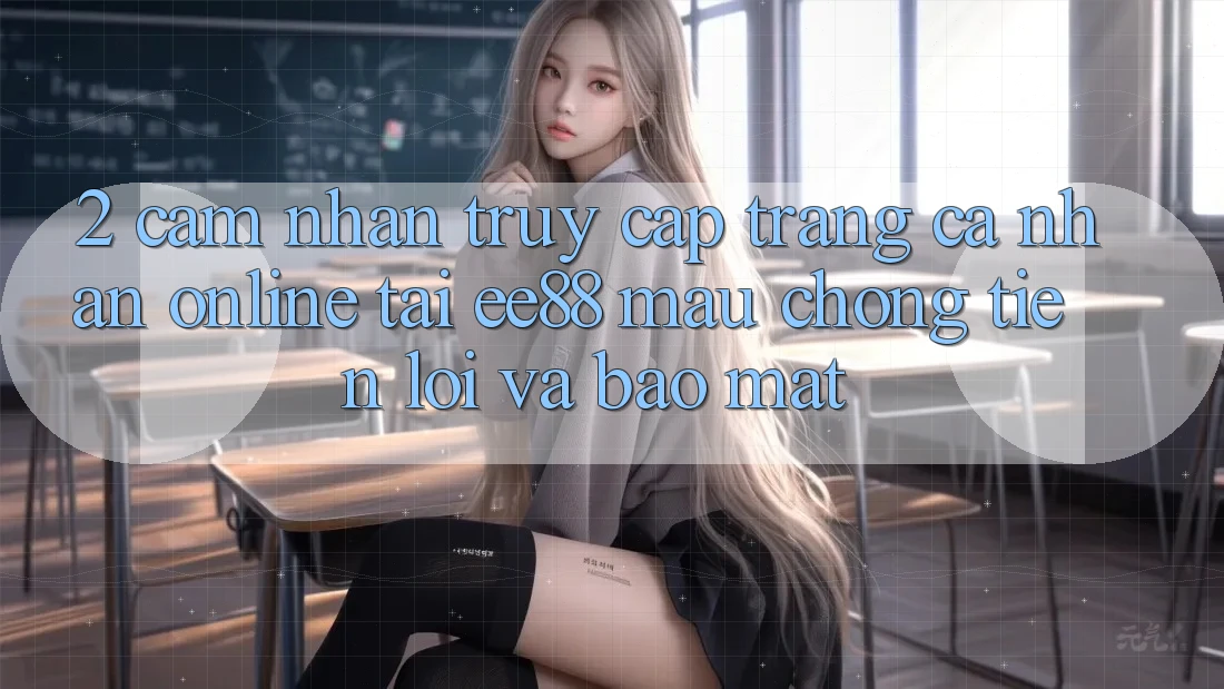 2. Cảm nhận Truy cập trang cá nhân Online Tại ee88: Mau Chóng, Tiện Lợi Và Bảo Mật 2. Cảm nhận Truy cập trang cá nhân Online Tại ee88: Mau Chóng, Tiện Lợi Và Bảo Mật