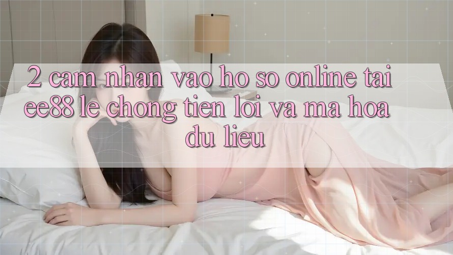 2. Cảm nhận Vào hồ sơ Online Tại ee88: Lẹ Chóng, Tiện Lợi Và Mã hóa dữ liệu 2. Cảm nhận Vào hồ sơ Online Tại ee88: Lẹ Chóng, Tiện Lợi Và Mã hóa dữ liệu