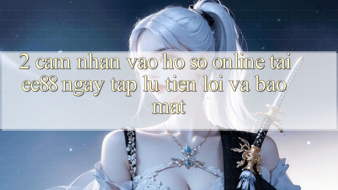 2. Cảm nhận Vào hồ sơ Online Tại ee88: Ngay tắp lự, Tiện Lợi Và Bảo Mật 2. Cảm nhận Vào hồ sơ Online Tại ee88: Ngay tắp lự, Tiện Lợi Và Bảo Mật