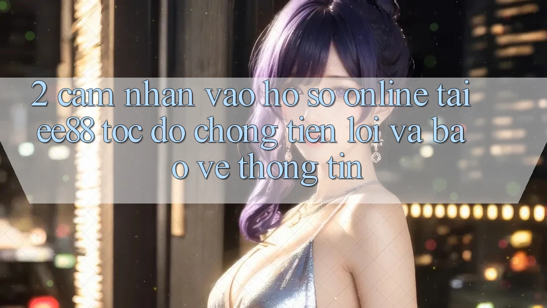 2. Cảm nhận Vào hồ sơ Online Tại ee88: Tốc độ Chóng, Tiện Lợi Và Bảo vệ thông tin