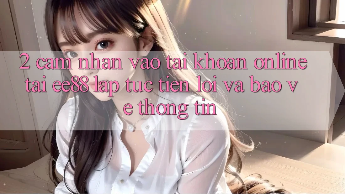 2. Cảm nhận Vào tài khoản Online Tại ee88: Lập tức, Tiện Lợi Và Bảo vệ thông tin 2. Cảm nhận Vào tài khoản Online Tại ee88: Lập tức, Tiện Lợi Và Bảo vệ thông tin