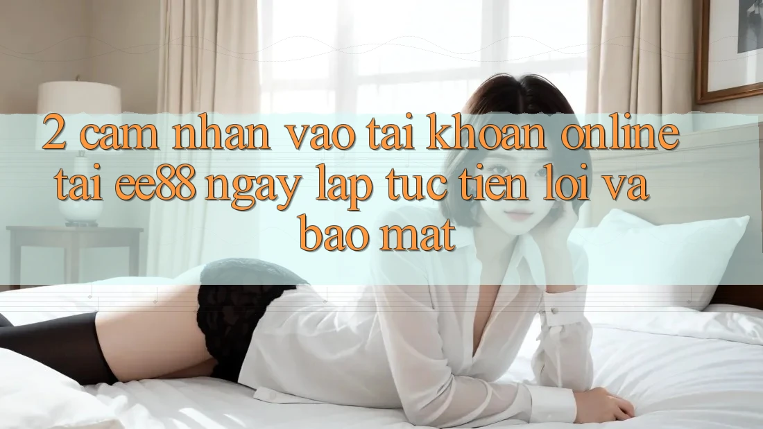 2. Cảm nhận Vào tài khoản Online Tại ee88: Ngay lập tức, Tiện Lợi Và Bảo Mật 2. Cảm nhận Vào tài khoản Online Tại ee88: Ngay lập tức, Tiện Lợi Và Bảo Mật