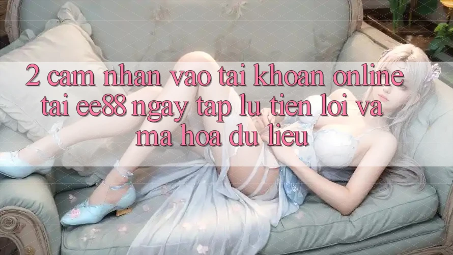 2. Cảm nhận Vào tài khoản Online Tại ee88: Ngay tắp lự, Tiện Lợi Và Mã hóa dữ liệu 2. Cảm nhận Vào tài khoản Online Tại ee88: Ngay tắp lự, Tiện Lợi Và Mã hóa dữ liệu