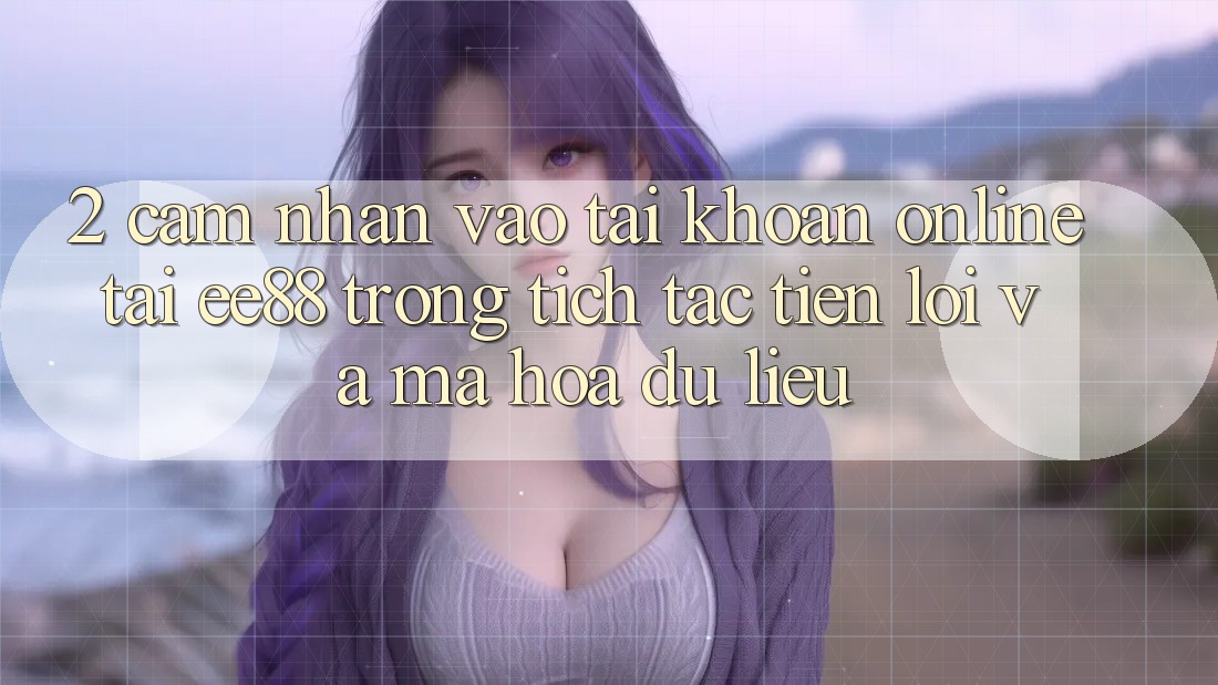 2. Cảm nhận Vào tài khoản Online Tại ee88: Trong tích tắc, Tiện Lợi Và Mã hóa dữ liệu 2. Cảm nhận Vào tài khoản Online Tại ee88: Trong tích tắc, Tiện Lợi Và Mã hóa dữ liệu