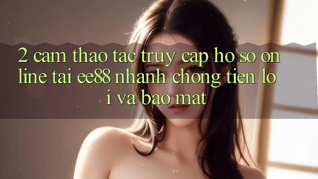 2. Cảm thao tác Truy cập hồ sơ Online Tại ee88: Nhanh chóng, Tiện Lợi Và Bảo Mật