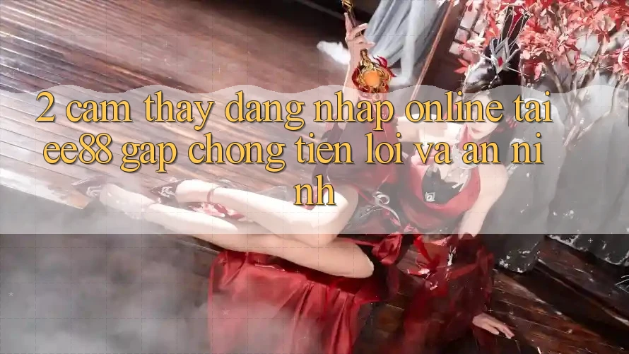 2. Cảm thấy Đăng Nhập Online Tại ee88: Gấp Chóng, Tiện Lợi Và An ninh 2. Cảm thấy Đăng Nhập Online Tại ee88: Gấp Chóng, Tiện Lợi Và An ninh