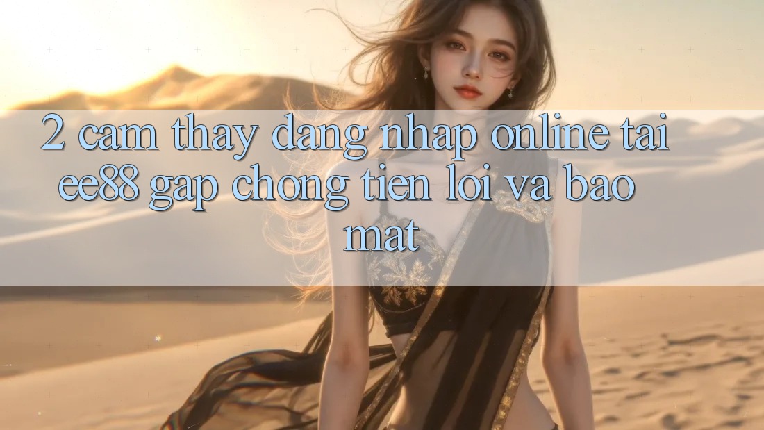 2. Cảm thấy Đăng Nhập Online Tại ee88: Gấp Chóng, Tiện Lợi Và Bảo Mật 2. Cảm thấy Đăng Nhập Online Tại ee88: Gấp Chóng, Tiện Lợi Và Bảo Mật