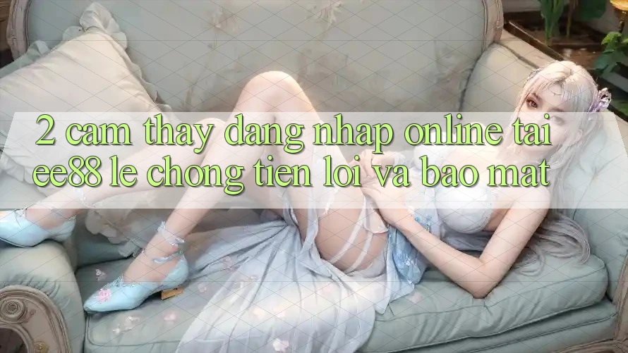 2. Cảm thấy Đăng Nhập Online Tại ee88: Lẹ Chóng, Tiện Lợi Và Bảo Mật 2. Cảm thấy Đăng Nhập Online Tại ee88: Lẹ Chóng, Tiện Lợi Và Bảo Mật