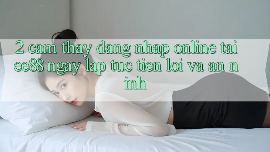 2. Cảm thấy Đăng Nhập Online Tại ee88: Ngay lập tức, Tiện Lợi Và An ninh