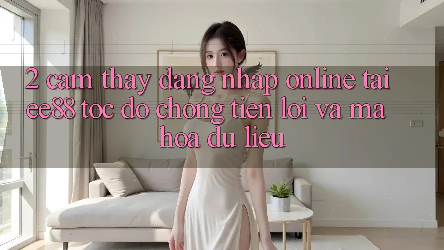 2. Cảm thấy Đăng Nhập Online Tại ee88: Tốc độ Chóng, Tiện Lợi Và Mã hóa dữ liệu 2. Cảm thấy Đăng Nhập Online Tại ee88: Tốc độ Chóng, Tiện Lợi Và Mã hóa dữ liệu