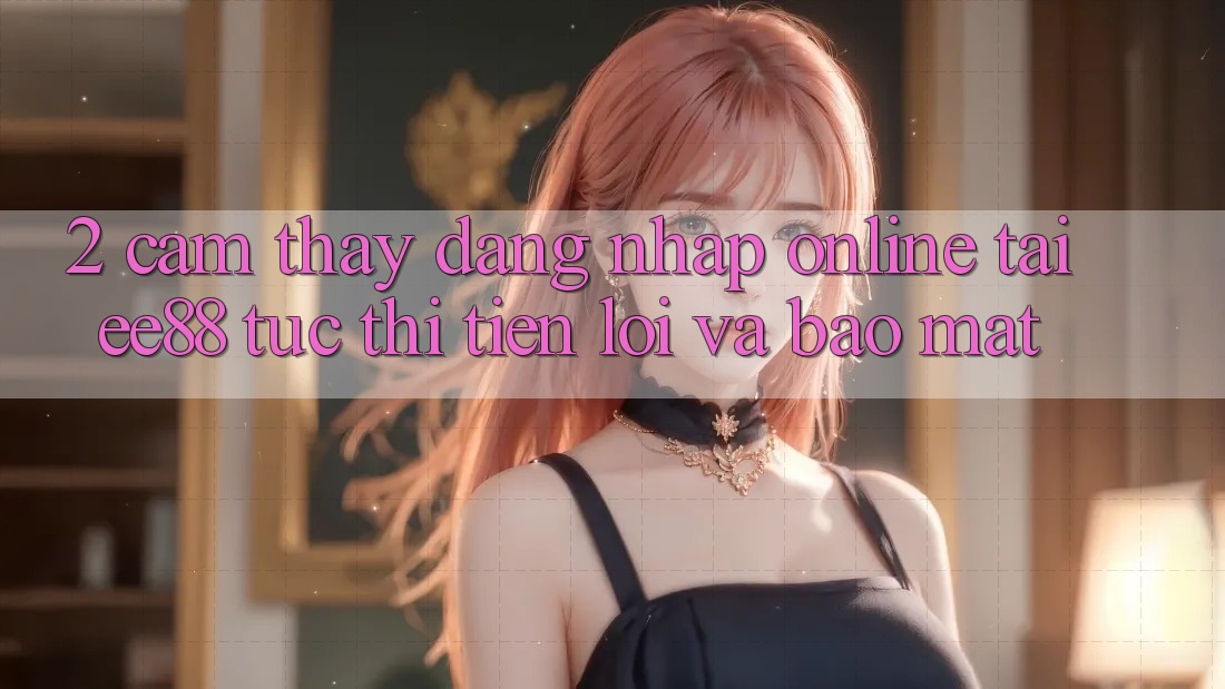2. Cảm thấy Đăng Nhập Online Tại ee88: Tức thì, Tiện Lợi Và Bảo Mật 2. Cảm thấy Đăng Nhập Online Tại ee88: Tức thì, Tiện Lợi Và Bảo Mật