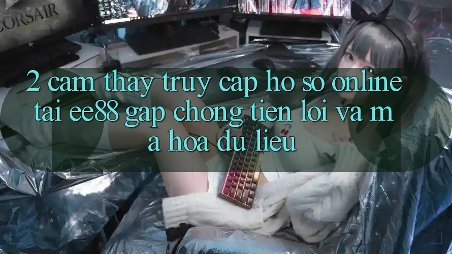2. Cảm thấy Truy cập hồ sơ Online Tại ee88: Gấp Chóng, Tiện Lợi Và Mã hóa dữ liệu 2. Cảm thấy Truy cập hồ sơ Online Tại ee88: Gấp Chóng, Tiện Lợi Và Mã hóa dữ liệu