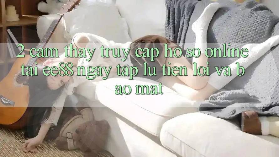 2. Cảm thấy Truy cập hồ sơ Online Tại ee88: Ngay tắp lự, Tiện Lợi Và Bảo Mật 2. Cảm thấy Truy cập hồ sơ Online Tại ee88: Ngay tắp lự, Tiện Lợi Và Bảo Mật