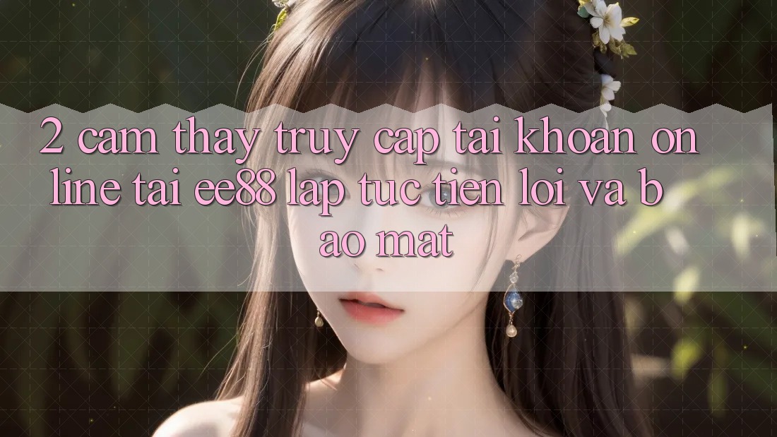 2. Cảm thấy Truy cập tài khoản Online Tại ee88: Lập tức, Tiện Lợi Và Bảo Mật 2. Cảm thấy Truy cập tài khoản Online Tại ee88: Lập tức, Tiện Lợi Và Bảo Mật