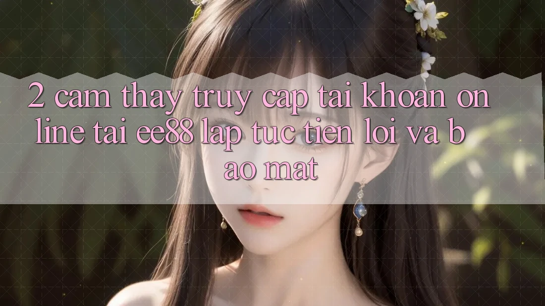 2. Cảm thấy Truy cập tài khoản Online Tại ee88: Lập tức, Tiện Lợi Và Bảo Mật 2. Cảm thấy Truy cập tài khoản Online Tại ee88: Lập tức, Tiện Lợi Và Bảo Mật