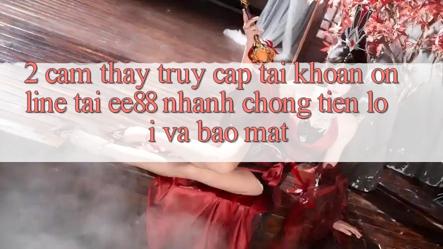 2. Cảm thấy Truy cập tài khoản Online Tại ee88: Nhanh chóng, Tiện Lợi Và Bảo Mật 2. Cảm thấy Truy cập tài khoản Online Tại ee88: Nhanh chóng, Tiện Lợi Và Bảo Mật