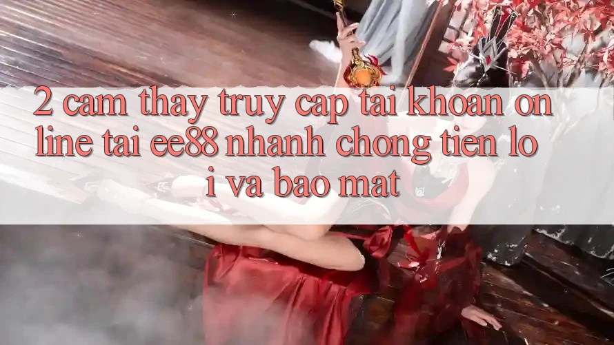2. Cảm thấy Truy cập tài khoản Online Tại ee88: Nhanh chóng, Tiện Lợi Và Bảo Mật 2. Cảm thấy Truy cập tài khoản Online Tại ee88: Nhanh chóng, Tiện Lợi Và Bảo Mật