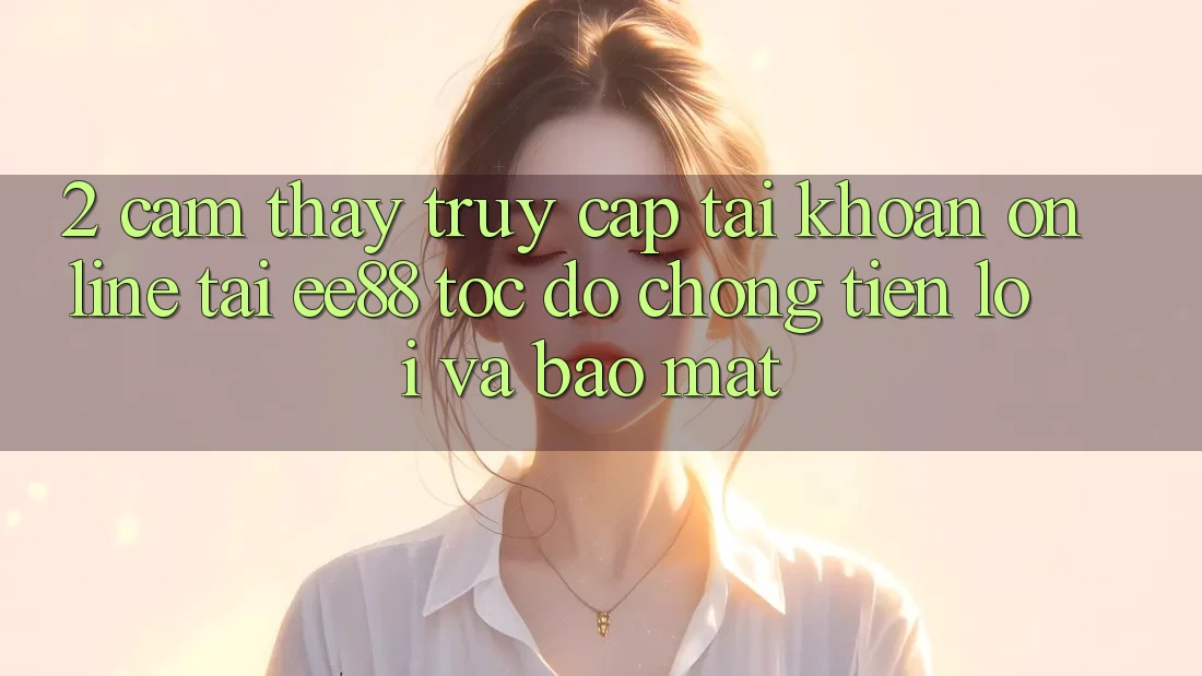 2. Cảm thấy Truy cập tài khoản Online Tại ee88: Tốc độ Chóng, Tiện Lợi Và Bảo Mật 2. Cảm thấy Truy cập tài khoản Online Tại ee88: Tốc độ Chóng, Tiện Lợi Và Bảo Mật