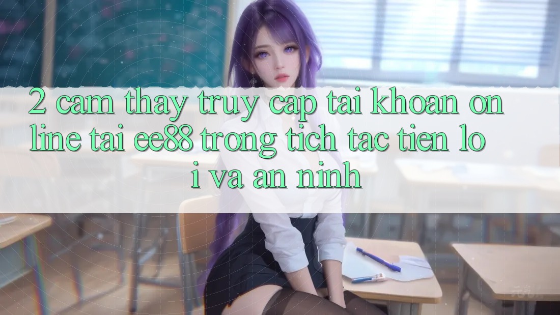 2. Cảm thấy Truy cập tài khoản Online Tại ee88: Trong tích tắc, Tiện Lợi Và An ninh 2. Cảm thấy Truy cập tài khoản Online Tại ee88: Trong tích tắc, Tiện Lợi Và An ninh