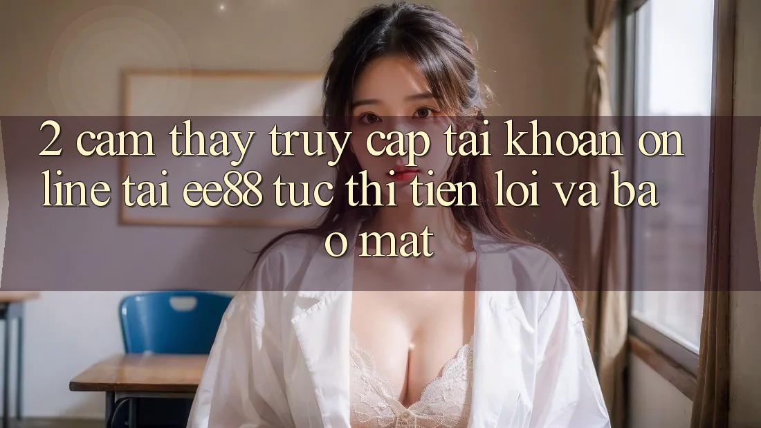 2. Cảm thấy Truy cập tài khoản Online Tại ee88: Tức thì, Tiện Lợi Và Bảo Mật 2. Cảm thấy Truy cập tài khoản Online Tại ee88: Tức thì, Tiện Lợi Và Bảo Mật