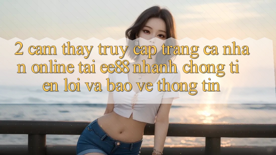 2. Cảm thấy Truy cập trang cá nhân Online Tại ee88: Nhanh Chóng, Tiện Lợi Và Bảo vệ thông tin 2. Cảm thấy Truy cập trang cá nhân Online Tại ee88: Nhanh Chóng, Tiện Lợi Và Bảo vệ thông tin