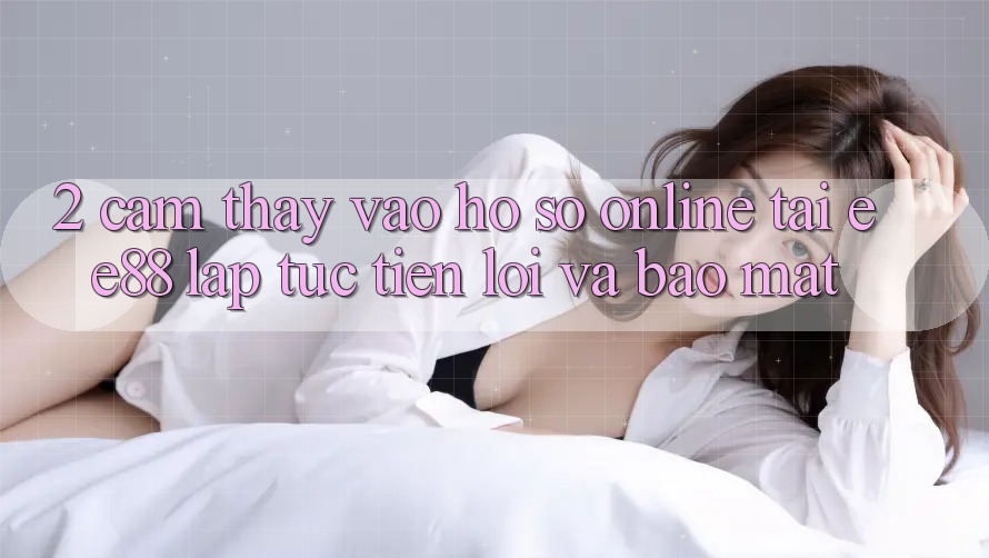 2. Cảm thấy Vào hồ sơ Online Tại ee88: Lập tức, Tiện Lợi Và Bảo mật