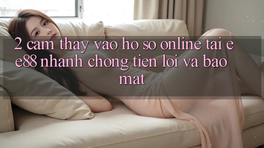 2. Cảm thấy Vào hồ sơ Online Tại ee88: Nhanh chóng, Tiện Lợi Và Bảo Mật 2. Cảm thấy Vào hồ sơ Online Tại ee88: Nhanh chóng, Tiện Lợi Và Bảo Mật