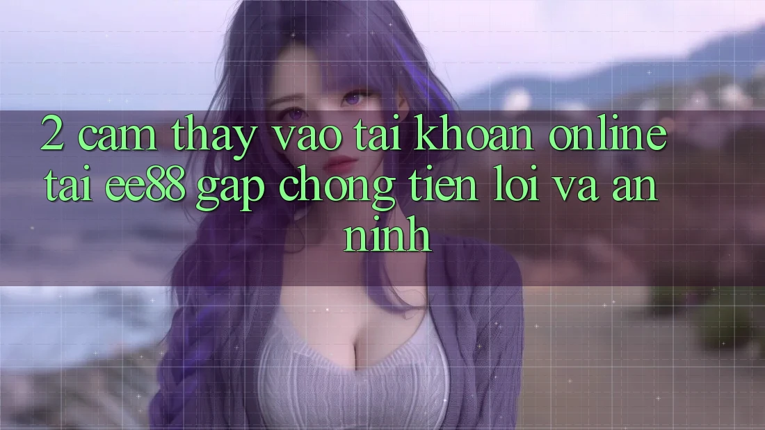 2. Cảm thấy Vào tài khoản Online Tại ee88: Gấp chóng, Tiện Lợi Và An ninh 2. Cảm thấy Vào tài khoản Online Tại ee88: Gấp chóng, Tiện Lợi Và An ninh