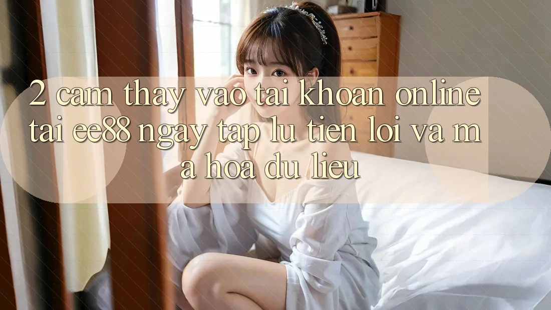 2. Cảm thấy Vào tài khoản Online Tại ee88: Ngay tắp lự, Tiện Lợi Và Mã hóa dữ liệu 2. Cảm thấy Vào tài khoản Online Tại ee88: Ngay tắp lự, Tiện Lợi Và Mã hóa dữ liệu