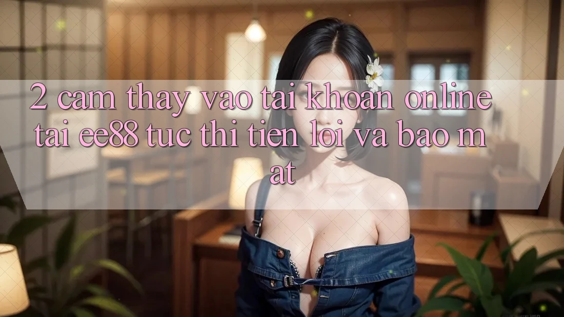 2. Cảm thấy Vào tài khoản Online Tại ee88: Tức thì, Tiện Lợi Và Bảo Mật 2. Cảm thấy Vào tài khoản Online Tại ee88: Tức thì, Tiện Lợi Và Bảo Mật