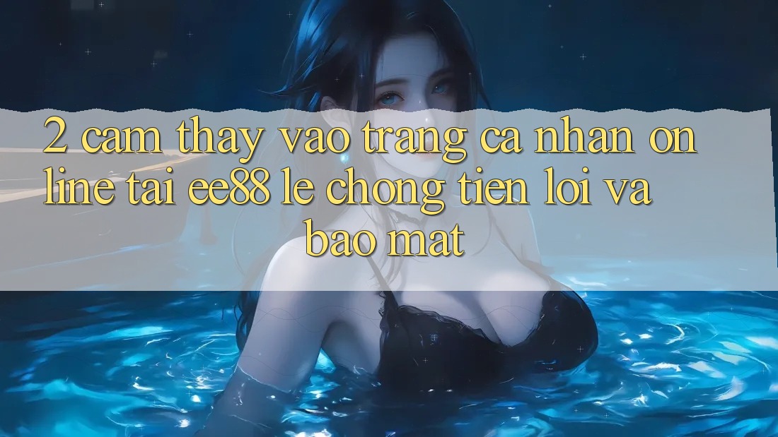 2. Cảm thấy Vào trang cá nhân Online Tại ee88: Lẹ chóng, Tiện Lợi Và Bảo Mật 2. Cảm thấy Vào trang cá nhân Online Tại ee88: Lẹ chóng, Tiện Lợi Và Bảo Mật