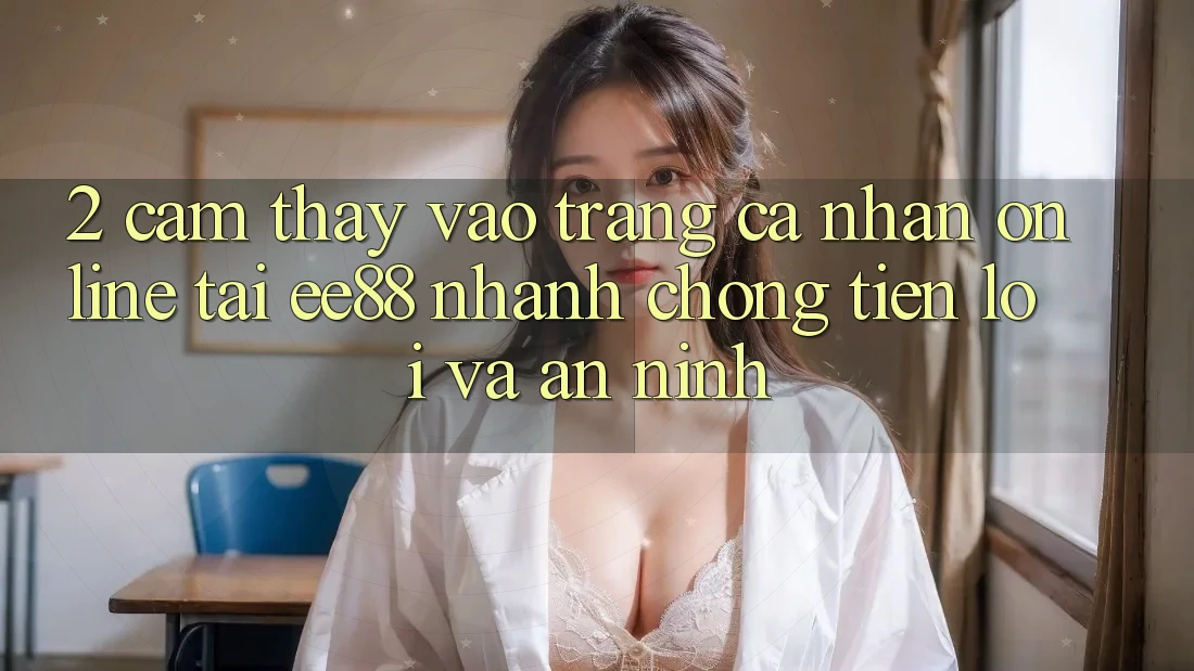 2. Cảm thấy Vào trang cá nhân Online Tại ee88: Nhanh Chóng, Tiện Lợi Và An ninh 2. Cảm thấy Vào trang cá nhân Online Tại ee88: Nhanh Chóng, Tiện Lợi Và An ninh