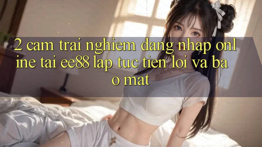 2. Cảm trải nghiệm Đăng Nhập Online Tại ee88: Lập tức, Tiện Lợi Và Bảo Mật 2. Cảm trải nghiệm Đăng Nhập Online Tại ee88: Lập tức, Tiện Lợi Và Bảo Mật