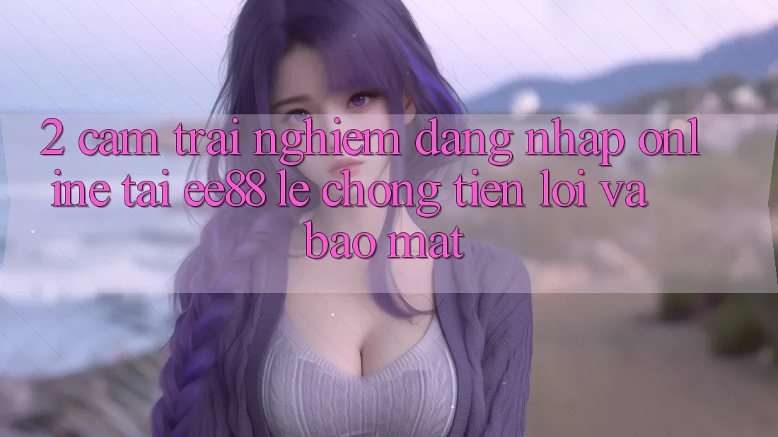 2. Cảm trải nghiệm Đăng Nhập Online Tại ee88: Lẹ Chóng, Tiện Lợi Và Bảo Mật