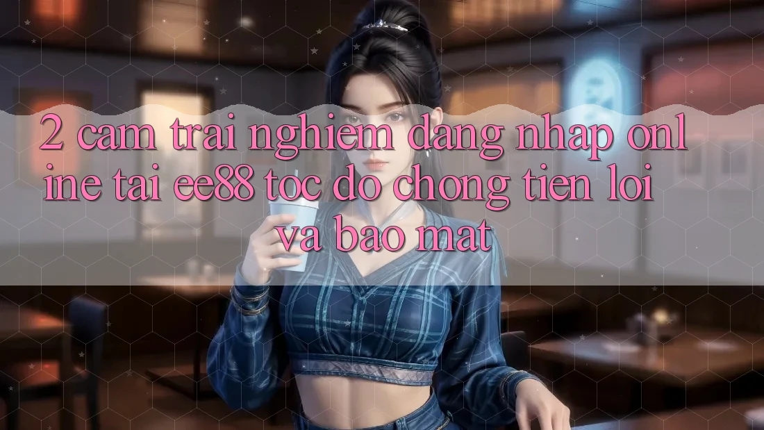 2. Cảm trải nghiệm Đăng Nhập Online Tại ee88: Tốc độ Chóng, Tiện Lợi Và Bảo Mật 2. Cảm trải nghiệm Đăng Nhập Online Tại ee88: Tốc độ Chóng, Tiện Lợi Và Bảo Mật