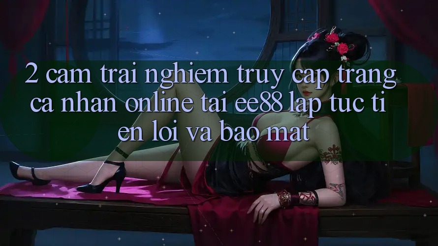 2. Cảm trải nghiệm Truy cập trang cá nhân Online Tại ee88: Lập tức, Tiện Lợi Và Bảo mật 2. Cảm trải nghiệm Truy cập trang cá nhân Online Tại ee88: Lập tức, Tiện Lợi Và Bảo mật