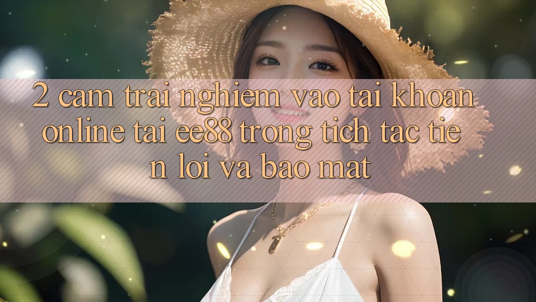 2. Cảm trải nghiệm Vào tài khoản Online Tại ee88: Trong tích tắc, Tiện Lợi Và Bảo Mật 2. Cảm trải nghiệm Vào tài khoản Online Tại ee88: Trong tích tắc, Tiện Lợi Và Bảo Mật