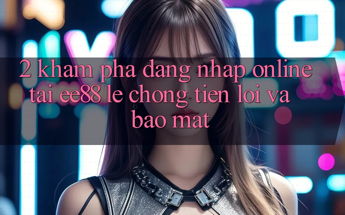 2. Khám phá Đăng Nhập Online Tại ee88: Lẹ Chóng, Tiện Lợi Và Bảo Mật 2. Khám phá Đăng Nhập Online Tại ee88: Lẹ Chóng, Tiện Lợi Và Bảo Mật