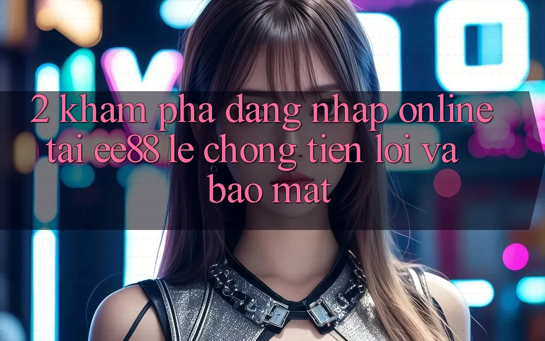 2. Khám phá Đăng Nhập Online Tại ee88: Lẹ Chóng, Tiện Lợi Và Bảo Mật 2. Khám phá Đăng Nhập Online Tại ee88: Lẹ Chóng, Tiện Lợi Và Bảo Mật