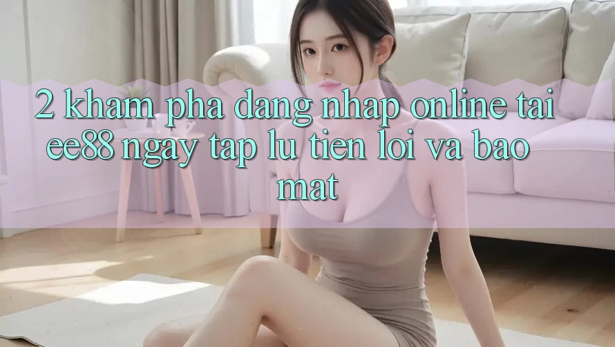 2. Khám phá Đăng Nhập Online Tại ee88: Ngay tắp lự, Tiện Lợi Và Bảo Mật 2. Khám phá Đăng Nhập Online Tại ee88: Ngay tắp lự, Tiện Lợi Và Bảo Mật