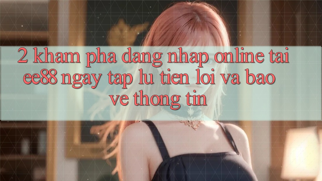 2. Khám phá Đăng Nhập Online Tại ee88: Ngay tắp lự, Tiện Lợi Và Bảo vệ thông tin 2. Khám phá Đăng Nhập Online Tại ee88: Ngay tắp lự, Tiện Lợi Và Bảo vệ thông tin