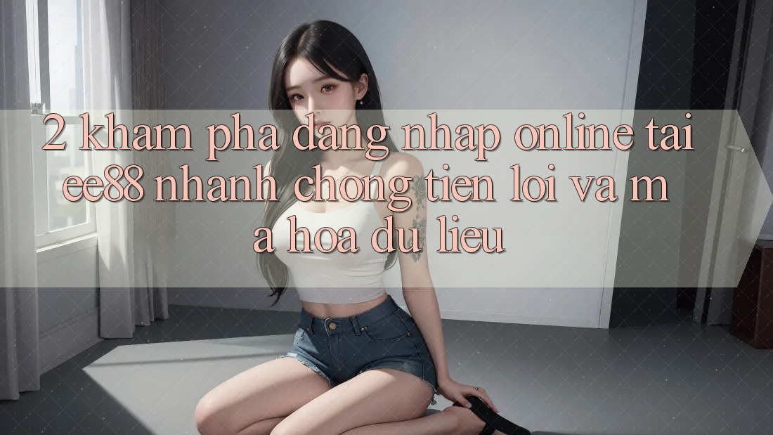 2. Khám phá Đăng Nhập Online Tại ee88: Nhanh chóng, Tiện Lợi Và Mã hóa dữ liệu 2. Khám phá Đăng Nhập Online Tại ee88: Nhanh chóng, Tiện Lợi Và Mã hóa dữ liệu