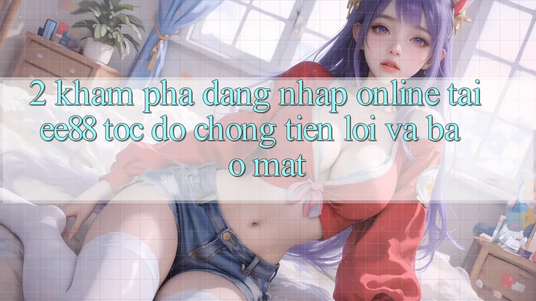 2. Khám phá Đăng Nhập Online Tại ee88: Tốc độ Chóng, Tiện Lợi Và Bảo Mật