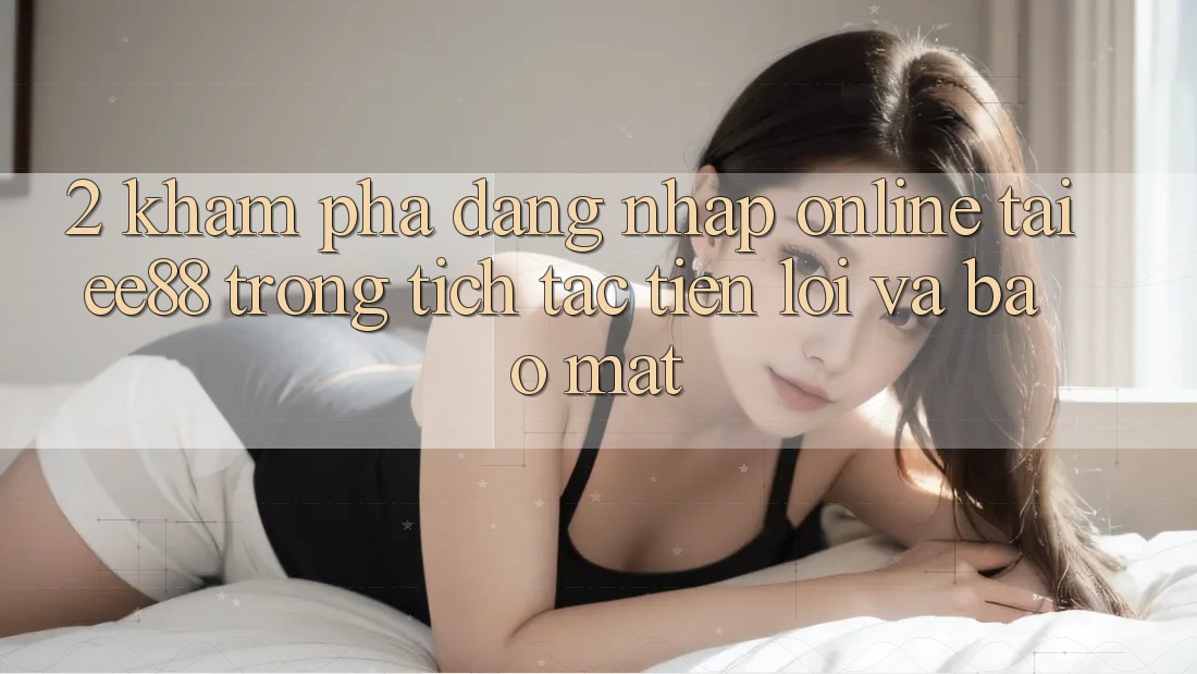 2. Khám phá Đăng Nhập Online Tại ee88: Trong tích tắc, Tiện Lợi Và Bảo Mật