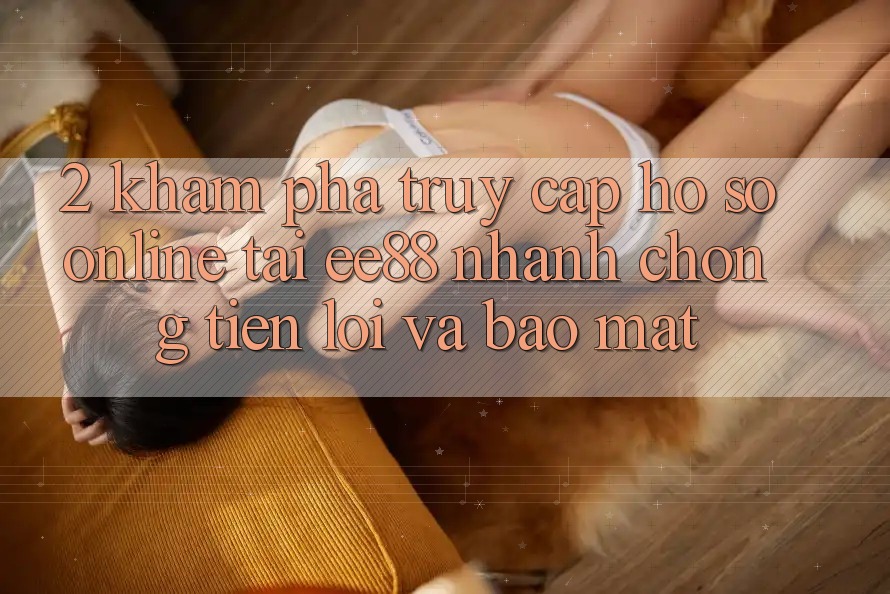 2. Khám phá Truy cập hồ sơ Online Tại ee88: Nhanh Chóng, Tiện Lợi Và Bảo Mật 2. Khám phá Truy cập hồ sơ Online Tại ee88: Nhanh Chóng, Tiện Lợi Và Bảo Mật