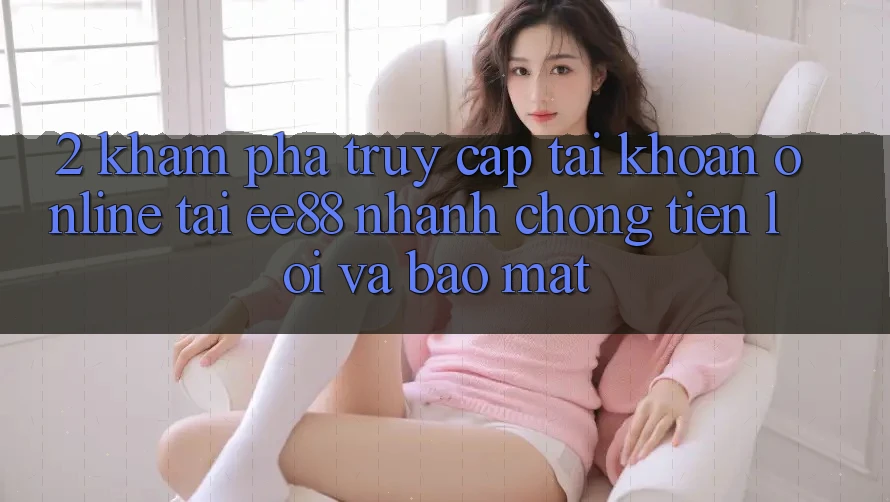 2. Khám phá Truy cập tài khoản Online Tại ee88: Nhanh Chóng, Tiện Lợi Và Bảo Mật 2. Khám phá Truy cập tài khoản Online Tại ee88: Nhanh Chóng, Tiện Lợi Và Bảo Mật