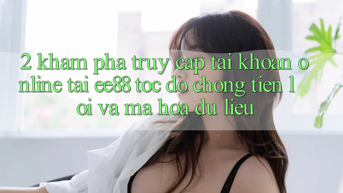 2. Khám phá Truy cập tài khoản Online Tại ee88: Tốc độ Chóng, Tiện Lợi Và Mã hóa dữ liệu 2. Khám phá Truy cập tài khoản Online Tại ee88: Tốc độ Chóng, Tiện Lợi Và Mã hóa dữ liệu