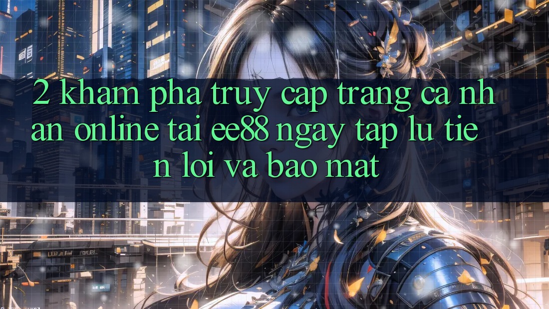 2. Khám phá Truy cập trang cá nhân Online Tại ee88: Ngay tắp lự, Tiện Lợi Và Bảo Mật 2. Khám phá Truy cập trang cá nhân Online Tại ee88: Ngay tắp lự, Tiện Lợi Và Bảo Mật
