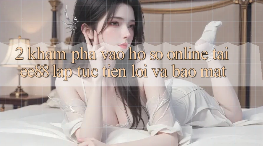 2. Khám phá Vào hồ sơ Online Tại ee88: Lập tức, Tiện Lợi Và Bảo Mật 2. Khám phá Vào hồ sơ Online Tại ee88: Lập tức, Tiện Lợi Và Bảo Mật